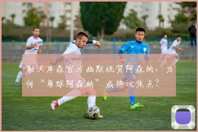 勒沃库森官方幽默祝贺阿森纳,为何“角球阿森纳”成热议焦点?