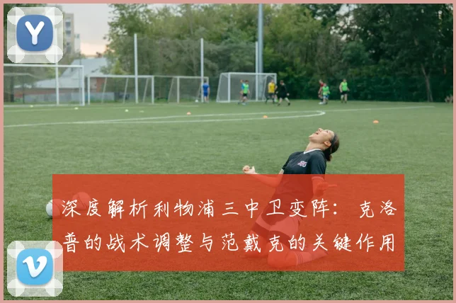 深度解析利物浦三中卫变阵:克洛普的战术调整与范戴克的关键作用