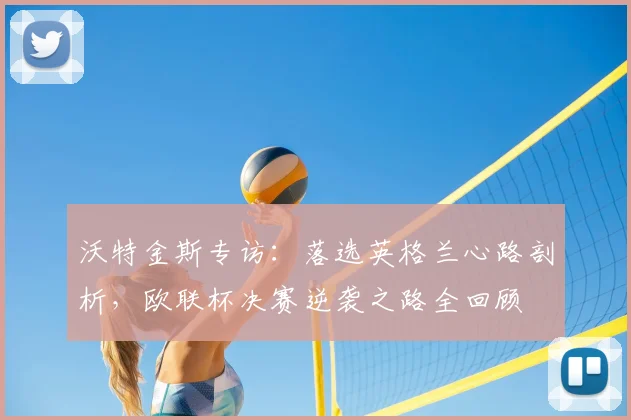 沃特金斯专访:落选英格兰心路剖析,欧联杯决赛逆袭之路全回顾