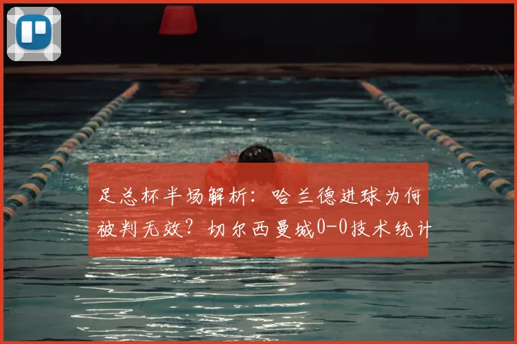 足总杯半场解析:哈兰德进球为何被判无效?切尔西曼城0-0技术统计揭秘