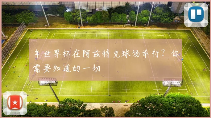 年世界杯在阿兹特克球场举行？你需要知道的一切