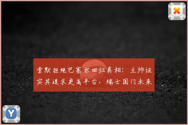 索默拒绝巴塞尔回归真相:主帅证实其追求更高平台,瑞士国门未来引关注