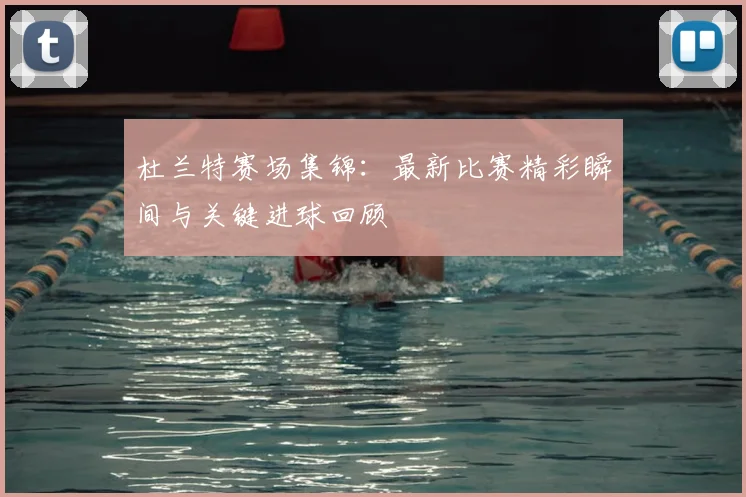 杜兰特赛场集锦：最新比赛精彩瞬间与关键进球回顾