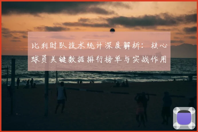 比利时队技术统计深度解析：核心球员关键数据排行榜单与实战作用分析