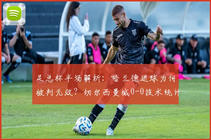 足总杯半场解析:哈兰德进球为何被判无效?切尔西曼城0-0技术统计揭秘