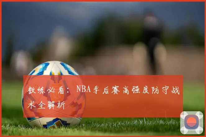 教练必看：NBA季后赛高强度防守战术全解析