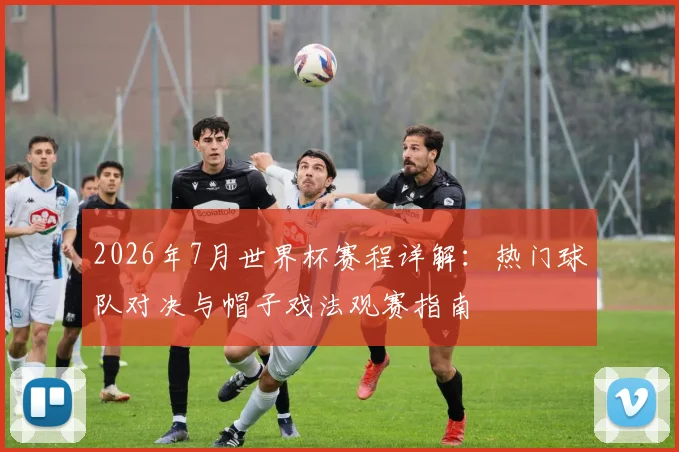 2026年7月世界杯赛程详解:热门球队对决与帽子戏法观赛指南