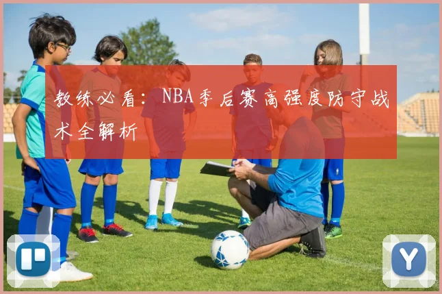 教练必看:NBA季后赛高强度防守战术全解析
