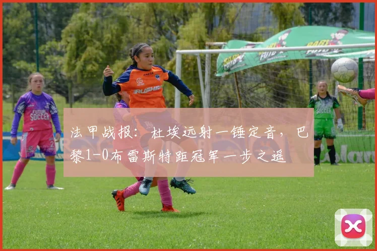 法甲战报:杜埃远射一锤定音,巴黎1-0布雷斯特距冠军一步之遥